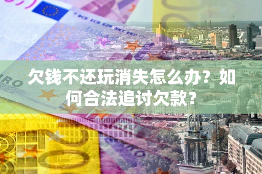 济南欠钱不还玩消失怎么办？如何合法追讨欠款？