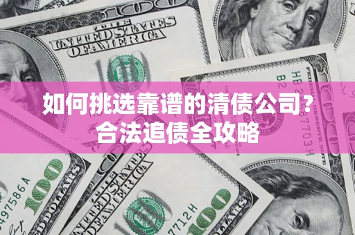 济南如何挑选靠谱的清债公司?合法追债全攻略 济南如何挑选靠谱的清债公司?合法追债全攻略