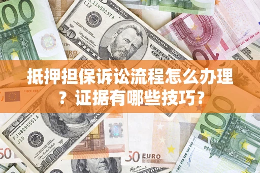 济南抵押担保诉讼流程怎么办理？证据有哪些技巧？