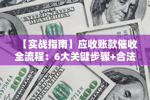 济南【实战指南】应收账款催收全流程：6大关键步骤+合法回款技巧