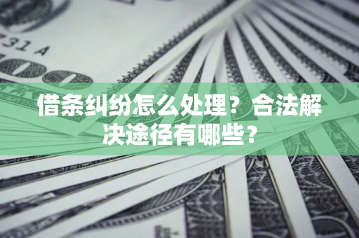 济南借条纠纷怎么处理？合法解决途径有哪些？
