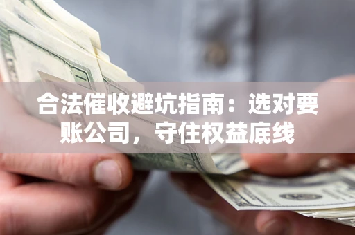济南合法催收避坑指南：选对要账公司，守住权益底线