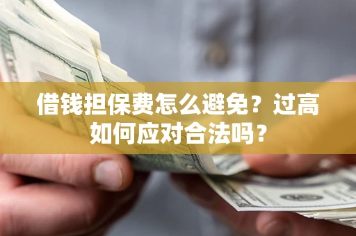 济南借钱担保费怎么避免？过高如何应对合法吗？