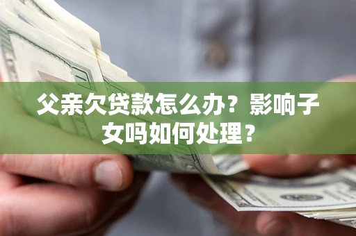 济南父亲欠贷款怎么办？影响子女吗如何处理？