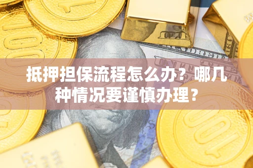济南抵押担保流程怎么办？哪几种情况要谨慎办理？