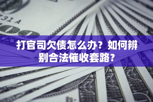 济南打官司欠债怎么办？如何辨别合法催收套路？