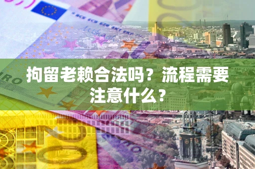济南拘留老赖合法吗？流程需要注意什么？