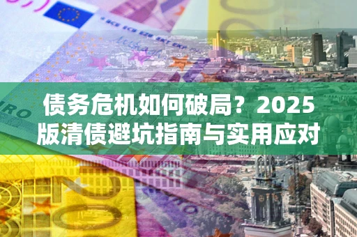 济南债务危机如何破局？2025版清债避坑指南与实用应对策略