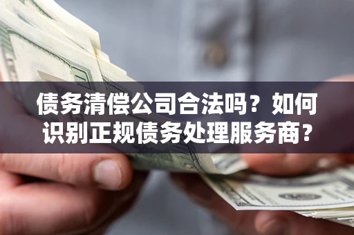 济南债务清偿公司合法吗？如何识别正规债务处理服务商？