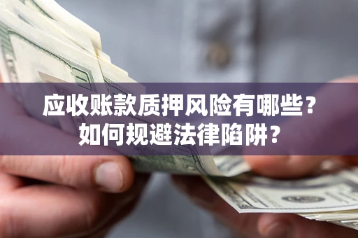 济南应收账款质押风险有哪些？如何规避法律陷阱？