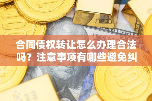 济南合同债权转让怎么办理合法吗？注意事项有哪些避免纠纷？