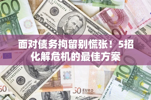 济南面对债务拘留别慌张！5招化解危机的最佳方案