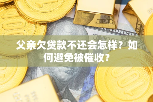济南父亲欠贷款不还会怎样？如何避免被催收？