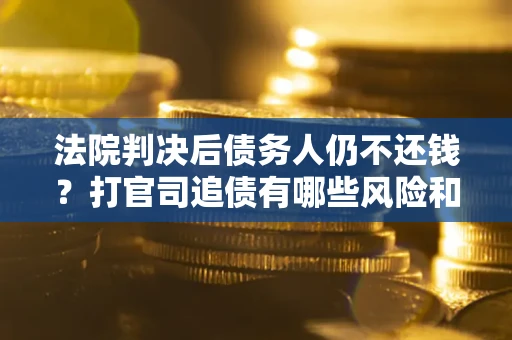 济南法院判决后债务人仍不还钱？打官司追债有哪些风险和技巧？