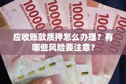 济南应收账款质押怎么办理？有哪些风险要注意？