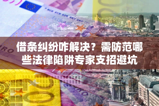 济南借条纠纷咋解决？需防范哪些法律陷阱专家支招避坑