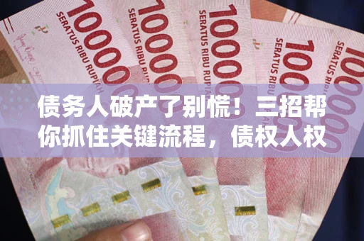 济南债务人破产了别慌！三招帮你抓住关键流程，债权人权益不再缩水