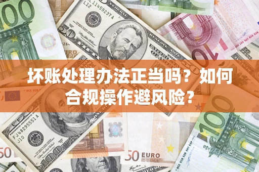 济南坏账处理办法正当吗？如何合规操作避风险？