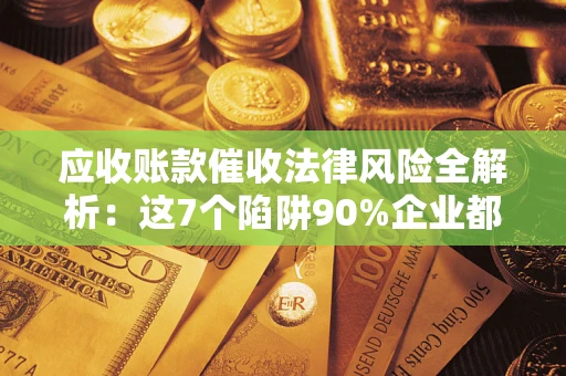 济南应收账款催收法律风险全解析：这7个陷阱90%企业都踩过（含合规应对指南）