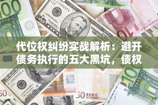 济南代位权纠纷实战解析：避开债务执行的五大黑坑，债权人必看指南