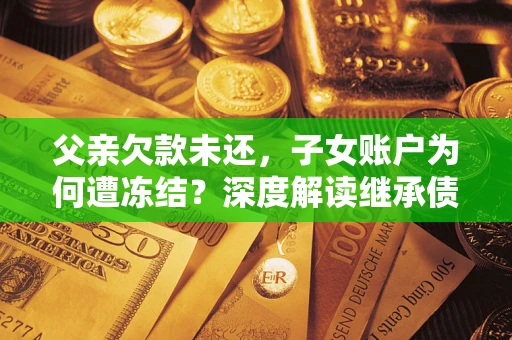 济南父亲欠款未还，子女账户为何遭冻结？深度解读继承债务迷局