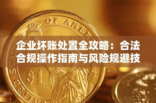 济南企业坏账处置全攻略：合法合规操作指南与风险规避技巧解析