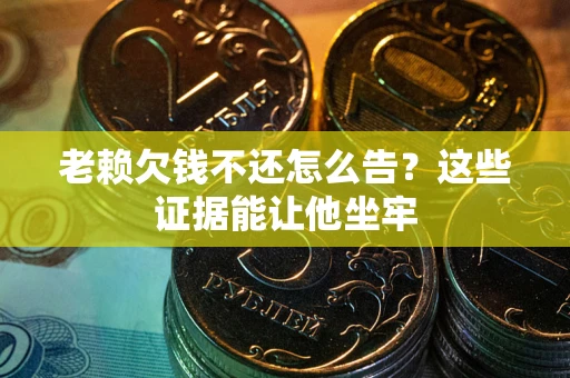 济南老赖欠钱不还怎么告？这些证据能让他坐牢