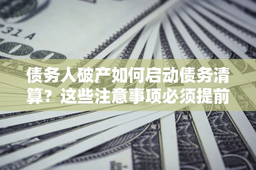 济南债务人破产如何启动债务清算？这些注意事项必须提前知道