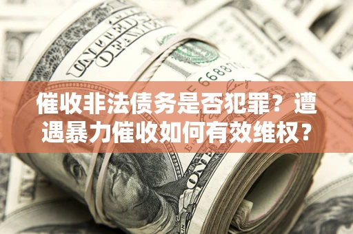济南催收非法债务是否犯罪?遭遇暴力催收如何有效维权? 济南催收非法债务是否犯罪?遭遇暴力催收如何有效维权?