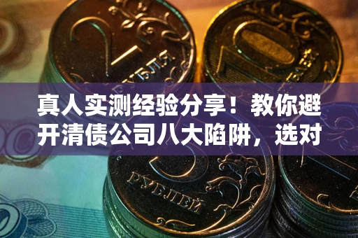 济南真人实测经验分享！教你避开清债公司八大陷阱，选对机构少走十年弯路