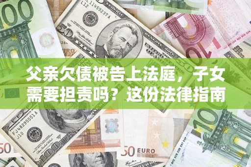 济南父亲欠债被告上法庭，子女需要担责吗？这份法律指南必须看完