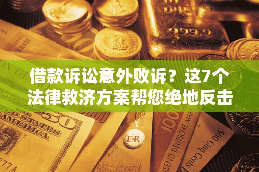 济南借款诉讼意外败诉？这7个法律救济方案帮您绝地反击！