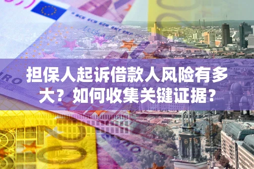 济南担保人起诉借款人风险有多大？如何收集关键证据？