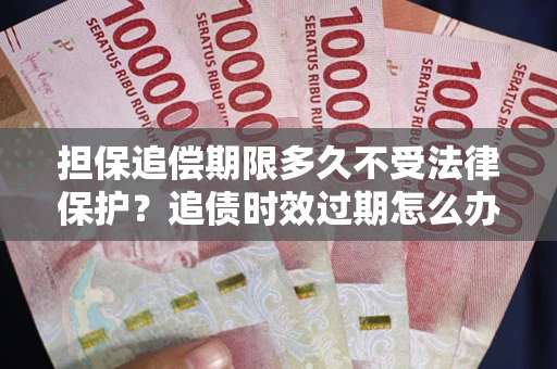 济南担保追偿期限多久不受法律保护？追债时效过期怎么办？