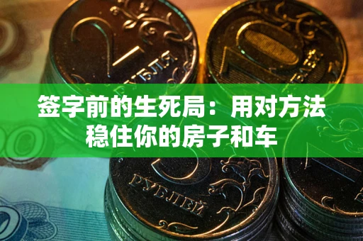 济南签字前的生死局：用对方法稳住你的房子和车