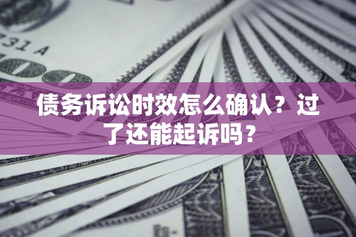 济南债务诉讼时效怎么确认？过了还能起诉吗？