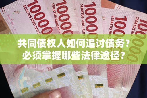 济南共同债权人如何追讨债务？必须掌握哪些法律途径？
