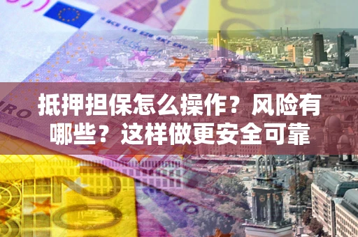 济南抵押担保怎么操作？风险有哪些？这样做更安全可靠
