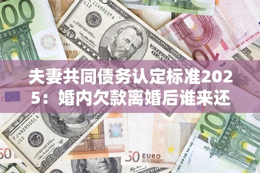 济南夫妻共同债务认定标准2025:婚内欠款离婚后谁来还? 济南夫妻共同债务认定标准2025:婚内欠款离婚后谁来还?