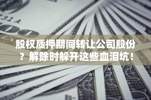 济南股权质押期间转让公司股份？解除时躲开这些血泪坑！