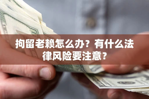 济南拘留老赖怎么办？有什么法律风险要注意？