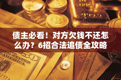 济南债主必看！对方欠钱不还怎么办？6招合法追债全攻略