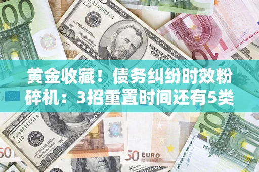 济南黄金收藏！债务纠纷时效粉碎机：3招重置时间还有5类不设年限的特殊债务