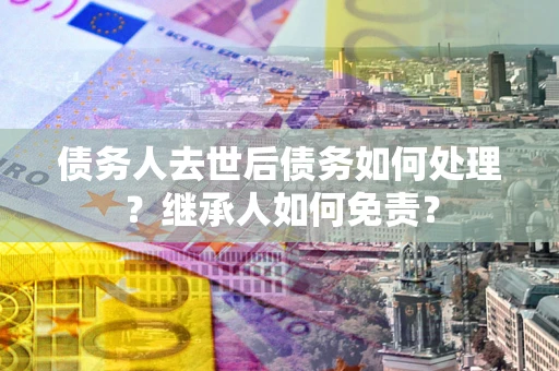 济南债务人去世后债务如何处理？继承人如何免责？
