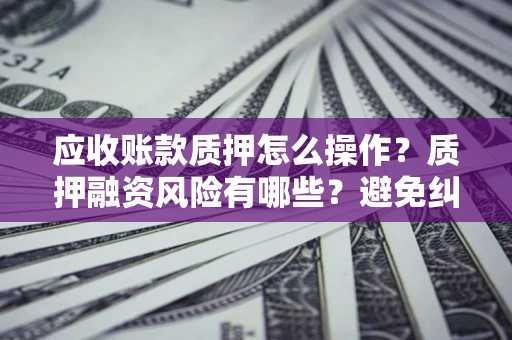 济南应收账款质押怎么操作？质押融资风险有哪些？避免纠纷高效融资技巧