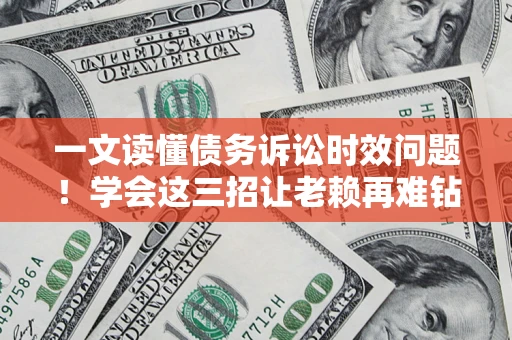 济南一文读懂债务诉讼时效问题！学会这三招让老赖再难钻空子