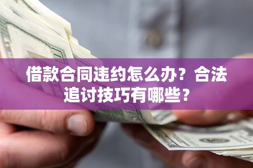 济南借款合同违约怎么办？合法追讨技巧有哪些？