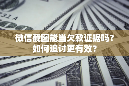 济南微信截图能当欠款证据吗？如何追讨更有效？