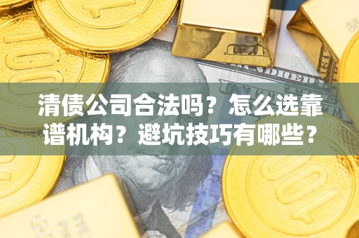 济南清债公司合法吗？怎么选靠谱机构？避坑技巧有哪些？