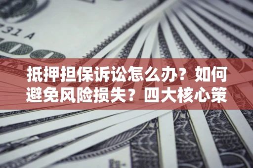 济南抵押担保诉讼怎么办？如何避免风险损失？四大核心策略全解读